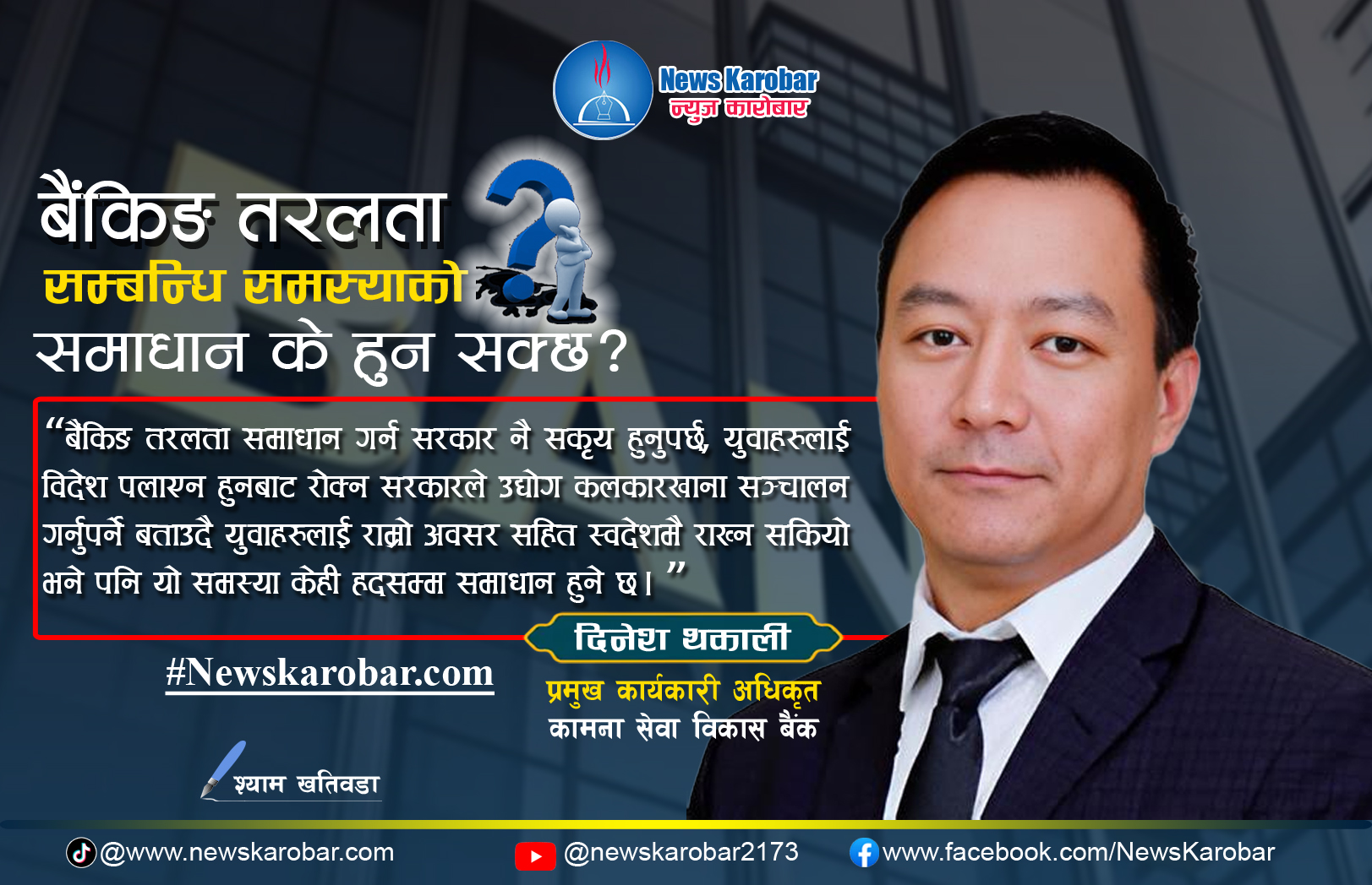 बैंकिङ तरलता समाधान गर्न सरकार नै सकृय हुनुपर्छ : दिनेश थकाली सिइओ, कामना सेवा विकास बैंक