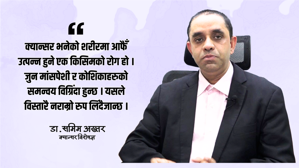 नेपालमा क्यान्सर रोगको एकदमै भयावह अवस्था छ :डा.समिम अख्तर (भिडियो सहित)