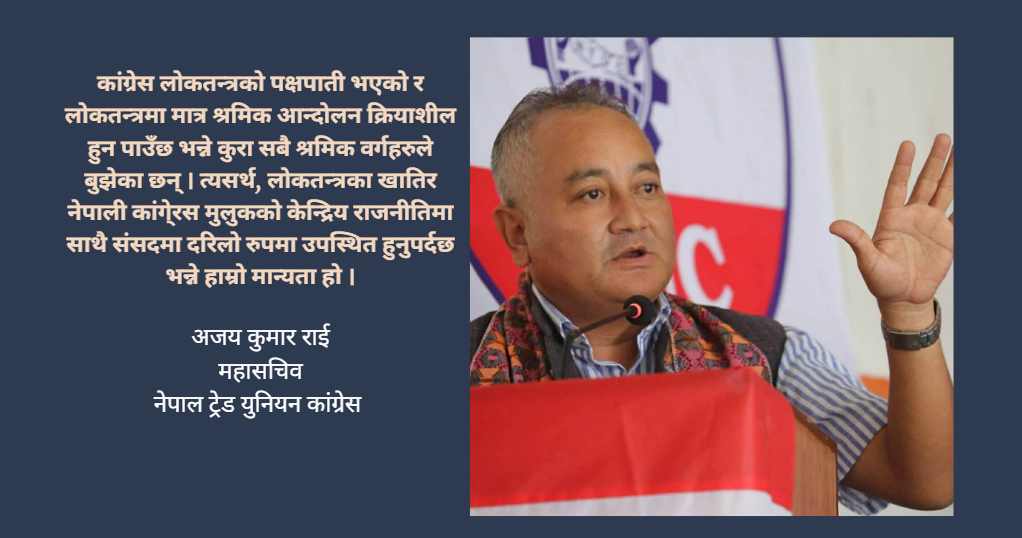 लोकतन्त्र र ट्रेड युनियन अधिकारका लागि कांग्रेसले जित्नुपर्छ : अजय राई