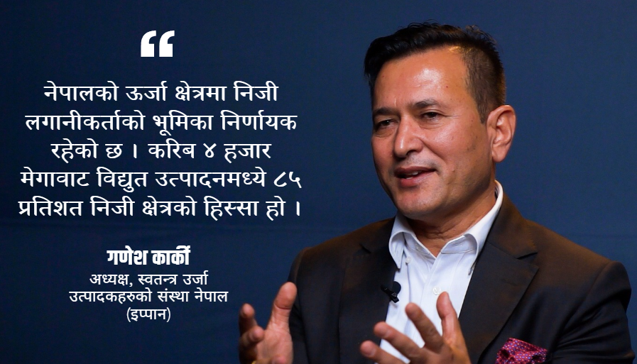 सरकारको ऊर्जा नीति सुधारले निजी क्षेत्र उत्साहित, तर कार्यान्वयनमा तीव्रता आवश्यक : इप्पान अध्यक्ष कार्की