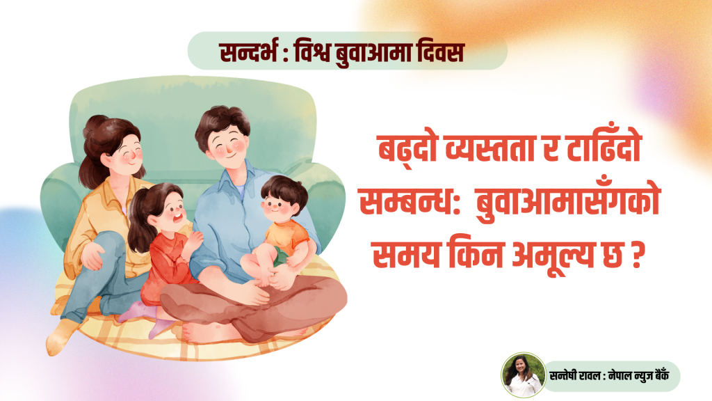 बढ्दो व्यस्तता र टाढिँदो सम्बन्ध- बुवाआमासँगको समय किन अमूल्य छ ?
