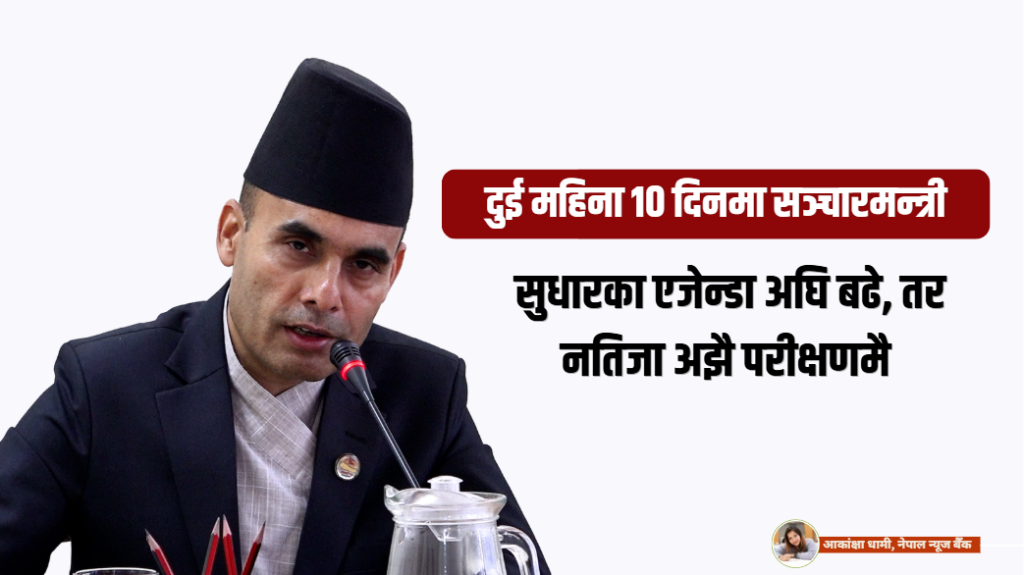 दुई महिना १० दिनमा सञ्चारमन्त्री : सुधारका एजेन्डा अघि बढे, तर नतिजा अझै परीक्षणमै