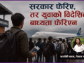 सरकार धेरै फेरिए, तर युवाको विदेशिने बाध्यता कहिले फेरिएला ? सरकार धेरै फेरिए, तर युवाको विदेशिने बाध्यता कहिले फेरिएला ?