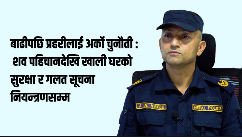 बाढीपछि प्रहरीलाई अर्को चुनौती : शव पहिचानदेखि खाली घरको सुरक्षा र गलत सूचना नियन्त्रणसम्म